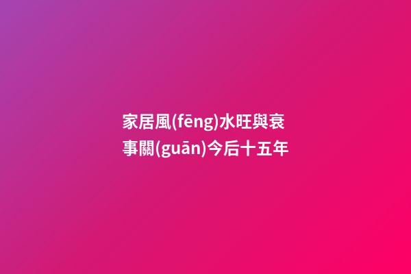 家居風(fēng)水旺與衰 事關(guān)今后十五年